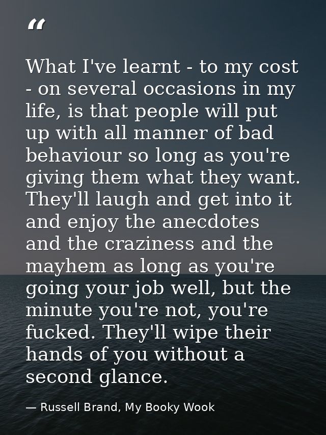 What I've learnt - to my cost - on several occasions in my life, is that people will put up with all manner of bad behav — Russell Brand, My Booky Wook