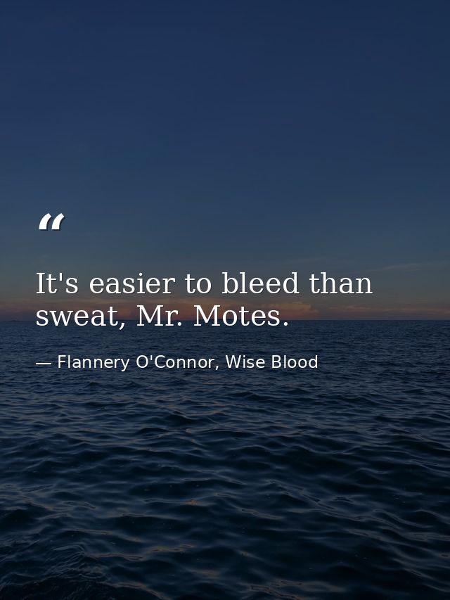 It's easier to bleed than sweat, Mr. Motes. — Flannery O'Connor, Wise Blood