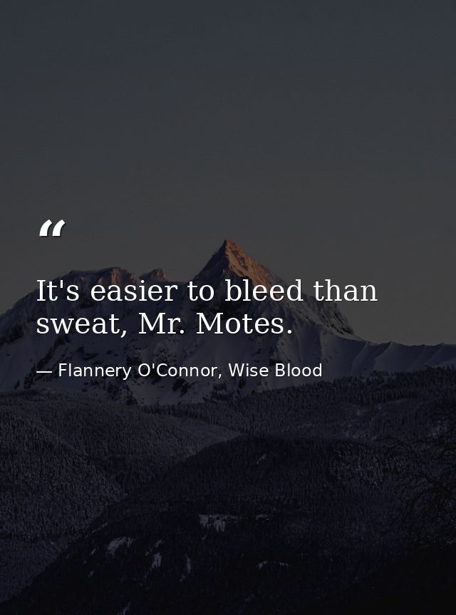 It's easier to bleed than sweat, Mr. Motes. — Flannery O'Connor, Wise Blood