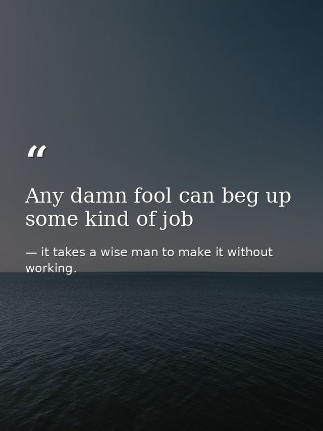 Any damn fool can beg up some kind of job — it takes a wise man to make it without working.