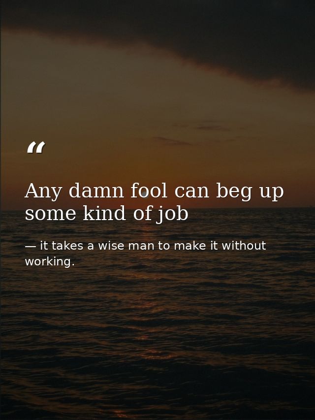 Any damn fool can beg up some kind of job — it takes a wise man to make it without working.