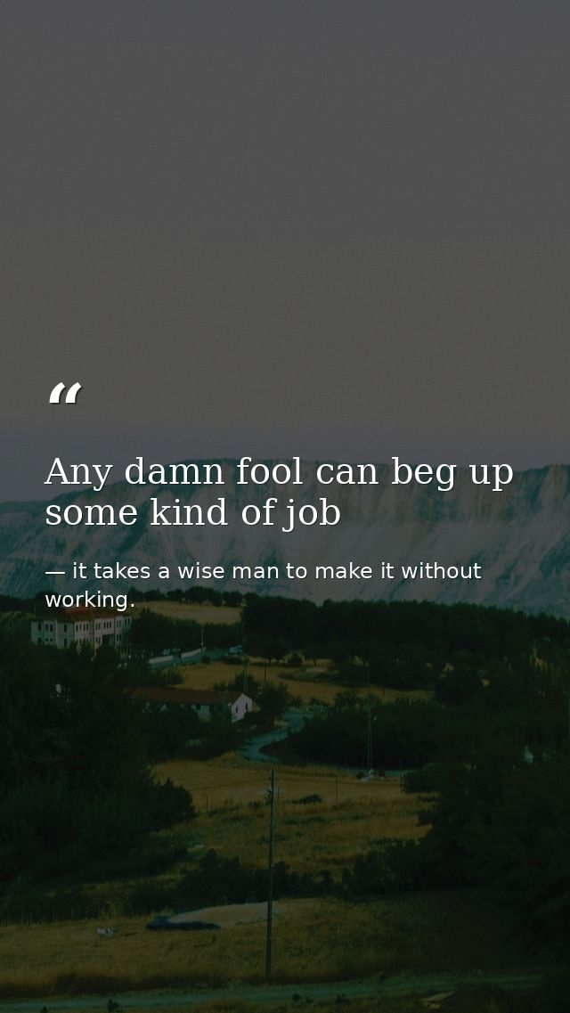 Any damn fool can beg up some kind of job — it takes a wise man to make it without working.
