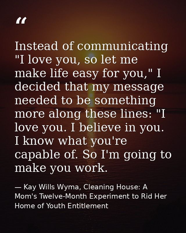 Instead of communicating "I love you, so let me make life easy for you," I decided that my message needed to be somethin — Kay Wills Wyma, Cleaning House: A Mom's Twelve-Month Experiment to Rid Her Home of Youth Entitlement