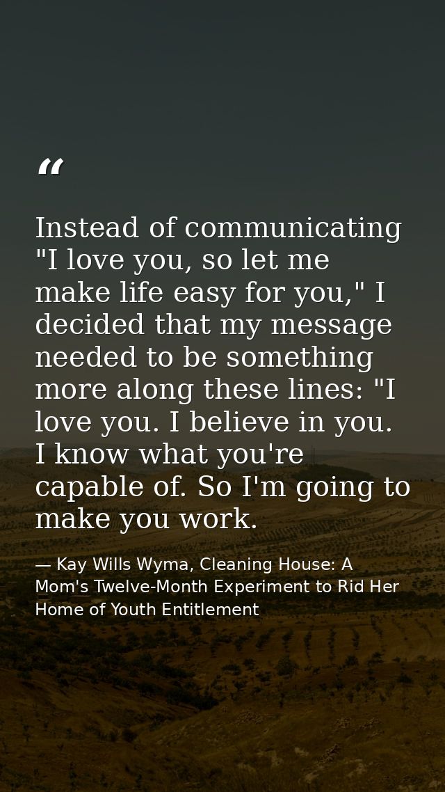 Instead of communicating "I love you, so let me make life easy for you," I decided that my message needed to be somethin — Kay Wills Wyma, Cleaning House: A Mom's Twelve-Month Experiment to Rid Her Home of Youth Entitlement