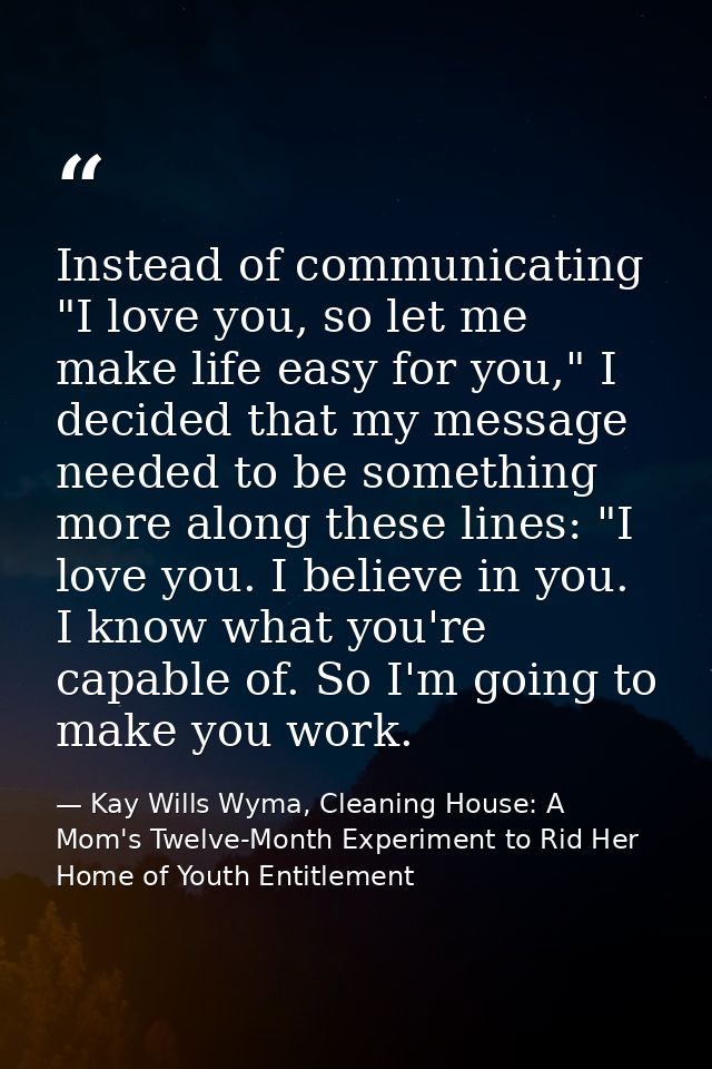 Instead of communicating "I love you, so let me make life easy for you," I decided that my message needed to be somethin — Kay Wills Wyma, Cleaning House: A Mom's Twelve-Month Experiment to Rid Her Home of Youth Entitlement