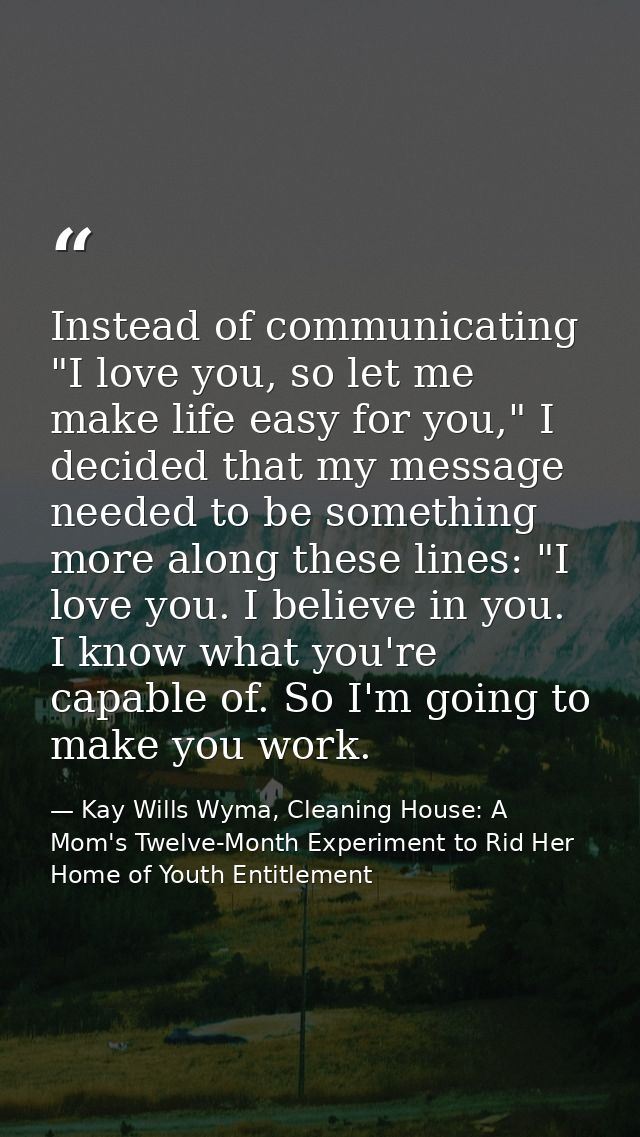 Instead of communicating "I love you, so let me make life easy for you," I decided that my message needed to be somethin — Kay Wills Wyma, Cleaning House: A Mom's Twelve-Month Experiment to Rid Her Home of Youth Entitlement
