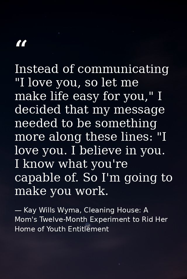 Instead of communicating "I love you, so let me make life easy for you," I decided that my message needed to be somethin — Kay Wills Wyma, Cleaning House: A Mom's Twelve-Month Experiment to Rid Her Home of Youth Entitlement