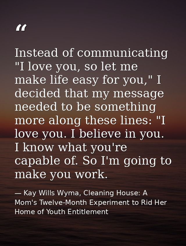 Instead of communicating "I love you, so let me make life easy for you," I decided that my message needed to be somethin — Kay Wills Wyma, Cleaning House: A Mom's Twelve-Month Experiment to Rid Her Home of Youth Entitlement