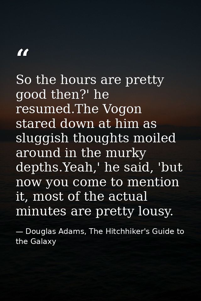 So the hours are pretty good then?' he resumed.The Vogon stared down at him as sluggish thoughts moiled around in the mu — Douglas Adams, The Hitchhiker's Guide to the Galaxy