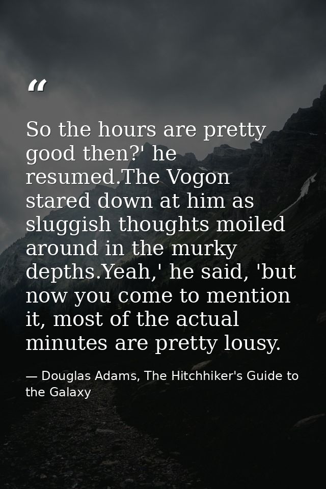 So the hours are pretty good then?' he resumed.The Vogon stared down at him as sluggish thoughts moiled around in the mu — Douglas Adams, The Hitchhiker's Guide to the Galaxy