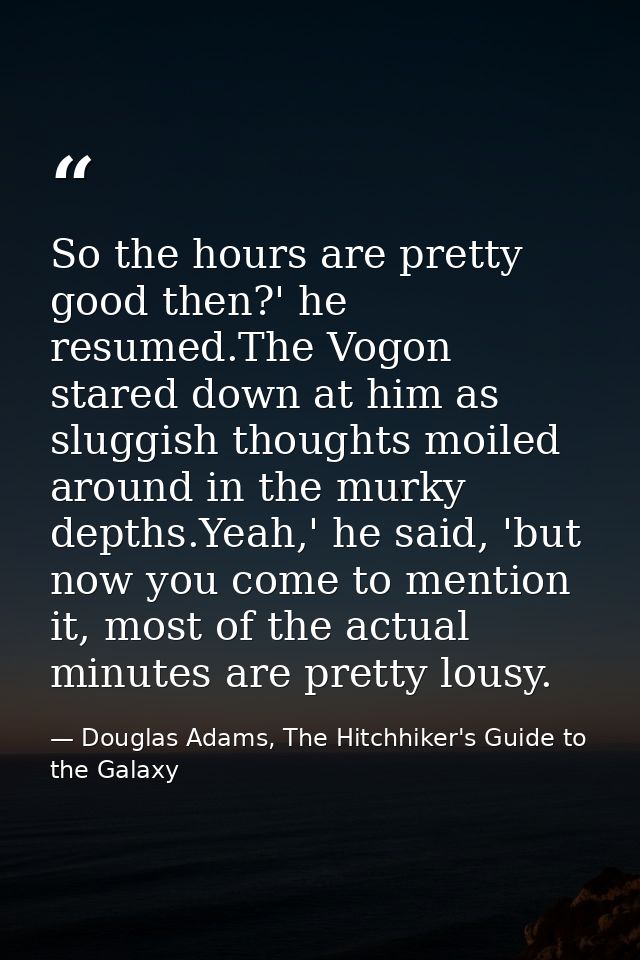 So the hours are pretty good then?' he resumed.The Vogon stared down at him as sluggish thoughts moiled around in the mu — Douglas Adams, The Hitchhiker's Guide to the Galaxy