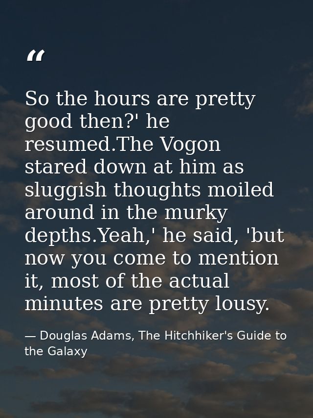 So the hours are pretty good then?' he resumed.The Vogon stared down at him as sluggish thoughts moiled around in the mu — Douglas Adams, The Hitchhiker's Guide to the Galaxy