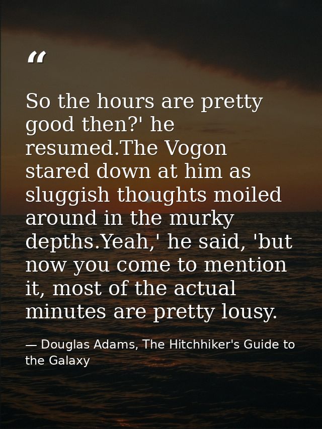 So the hours are pretty good then?' he resumed.The Vogon stared down at him as sluggish thoughts moiled around in the mu — Douglas Adams, The Hitchhiker's Guide to the Galaxy