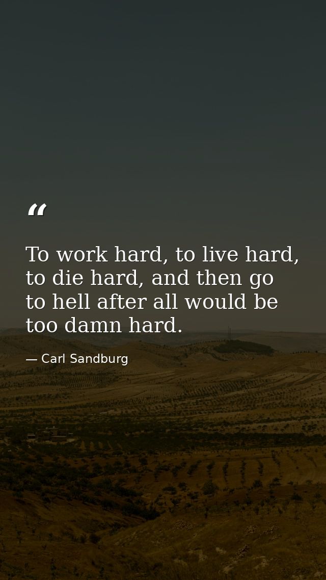 To work hard, to live hard, to die hard, and then go to hell after all would be too damn hard. — Carl Sandburg