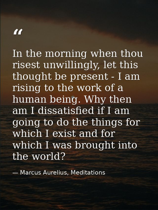 In the morning when thou risest unwillingly, let this thought be present - I am rising to the work of a human being. Why — Marcus Aurelius, Meditations