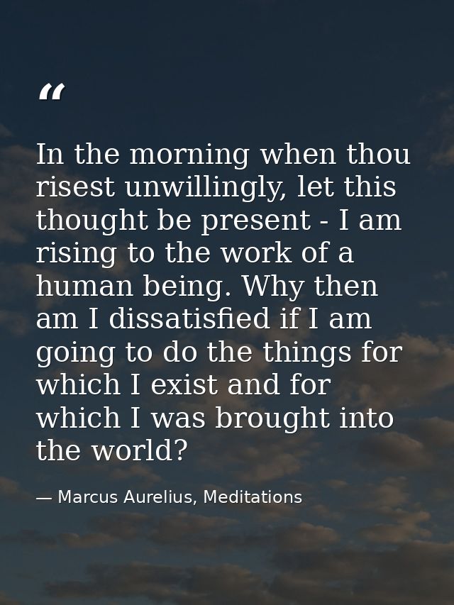 In the morning when thou risest unwillingly, let this thought be present - I am rising to the work of a human being. Why — Marcus Aurelius, Meditations