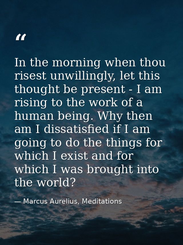 In the morning when thou risest unwillingly, let this thought be present - I am rising to the work of a human being. Why — Marcus Aurelius, Meditations