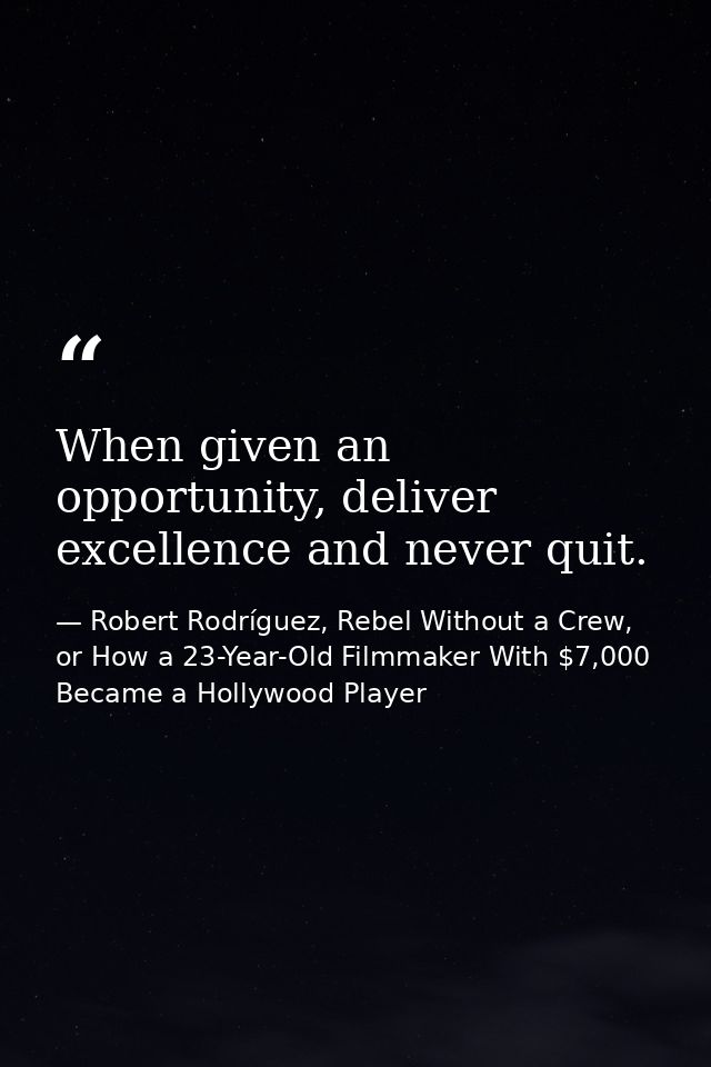 When given an opportunity, deliver excellence and never quit. — Robert Rodríguez, Rebel Without a Crew, or How a 23-Year-Old Filmmaker With $7,000 Became a Hollywood Player