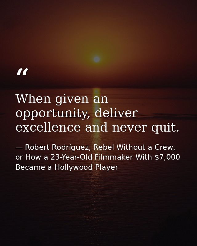 When given an opportunity, deliver excellence and never quit. — Robert Rodríguez, Rebel Without a Crew, or How a 23-Year-Old Filmmaker With $7,000 Became a Hollywood Player