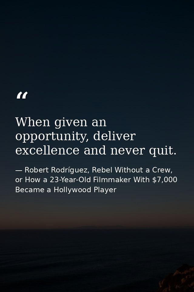 When given an opportunity, deliver excellence and never quit. — Robert Rodríguez, Rebel Without a Crew, or How a 23-Year-Old Filmmaker With $7,000 Became a Hollywood Player