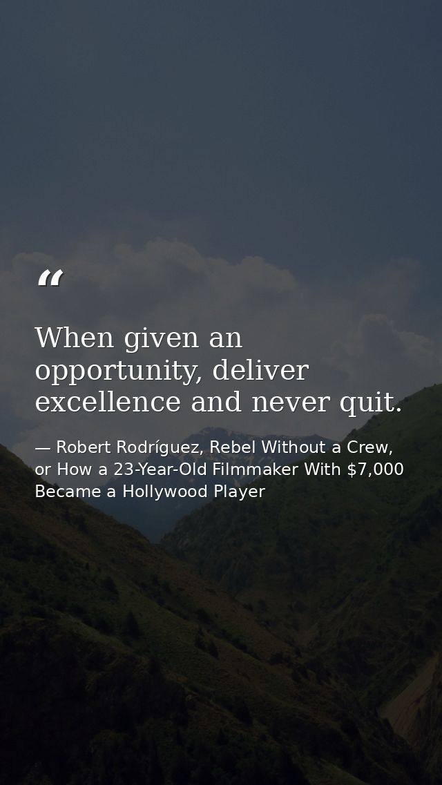 When given an opportunity, deliver excellence and never quit. — Robert Rodríguez, Rebel Without a Crew, or How a 23-Year-Old Filmmaker With $7,000 Became a Hollywood Player