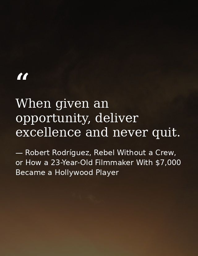When given an opportunity, deliver excellence and never quit. — Robert Rodríguez, Rebel Without a Crew, or How a 23-Year-Old Filmmaker With $7,000 Became a Hollywood Player