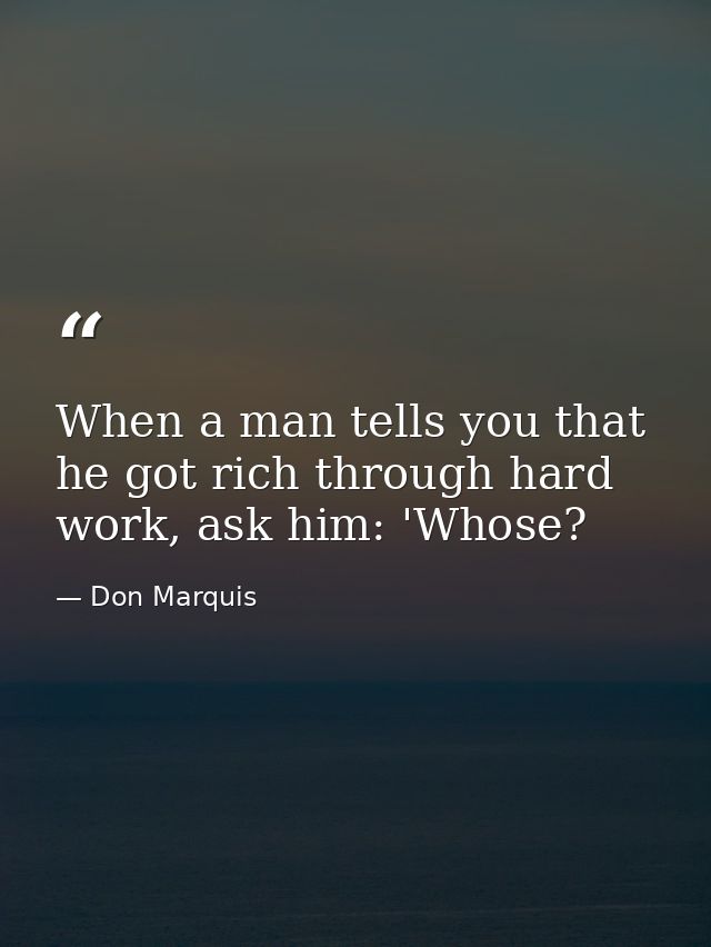 When a man tells you that he got rich through hard work, ask him: 'Whose? — Don Marquis