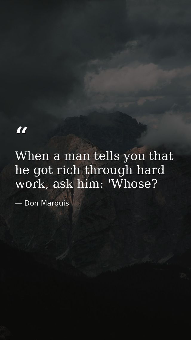 When a man tells you that he got rich through hard work, ask him: 'Whose? — Don Marquis