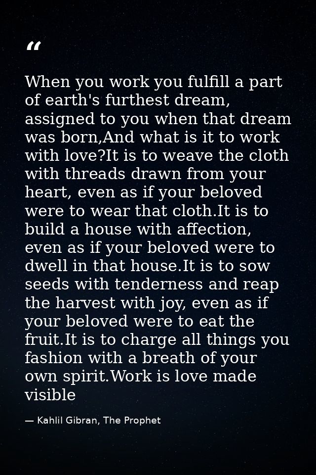 When you work you fulfill a part of earth's furthest dream, assigned to you when that dream was born,And what is it to w — Kahlil Gibran, The Prophet