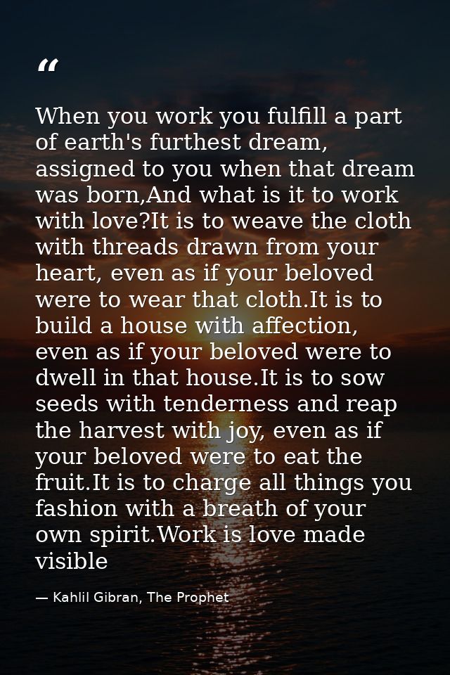 When you work you fulfill a part of earth's furthest dream, assigned to you when that dream was born,And what is it to w — Kahlil Gibran, The Prophet