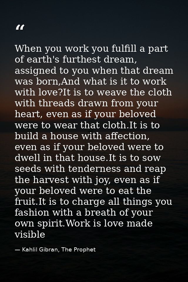 When you work you fulfill a part of earth's furthest dream, assigned to you when that dream was born,And what is it to w — Kahlil Gibran, The Prophet