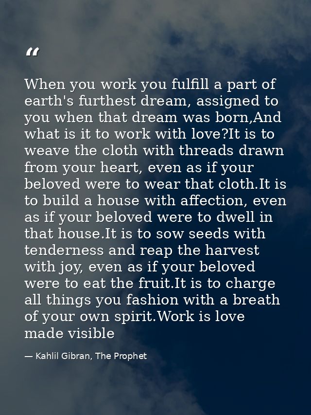 When you work you fulfill a part of earth's furthest dream, assigned to you when that dream was born,And what is it to w — Kahlil Gibran, The Prophet