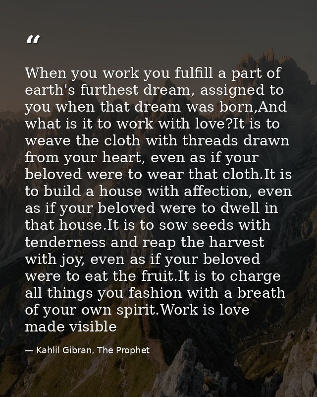 When you work you fulfill a part of earth's furthest dream, assigned to you when that dream was born,And what is it to w — Kahlil Gibran, The Prophet