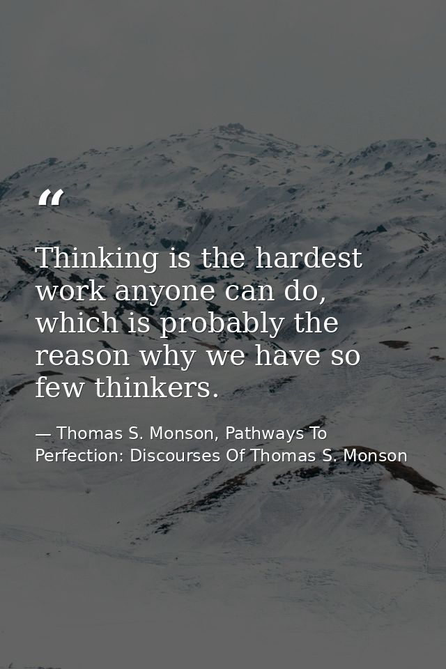 Thinking is the hardest work anyone can do, which is probably the reason why we have so few thinkers. — Thomas S. Monson, Pathways To Perfection: Discourses Of Thomas S. Monson