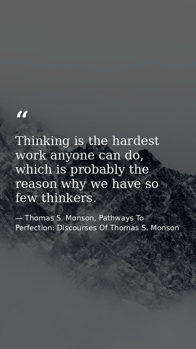 Thinking is the hardest work anyone can do, which is probably the reason why we have so few thinkers. — Thomas S. Monson, Pathways To Perfection: Discourses Of Thomas S. Monson