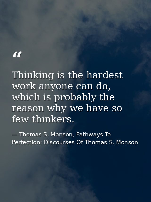 Thinking is the hardest work anyone can do, which is probably the reason why we have so few thinkers. — Thomas S. Monson, Pathways To Perfection: Discourses Of Thomas S. Monson