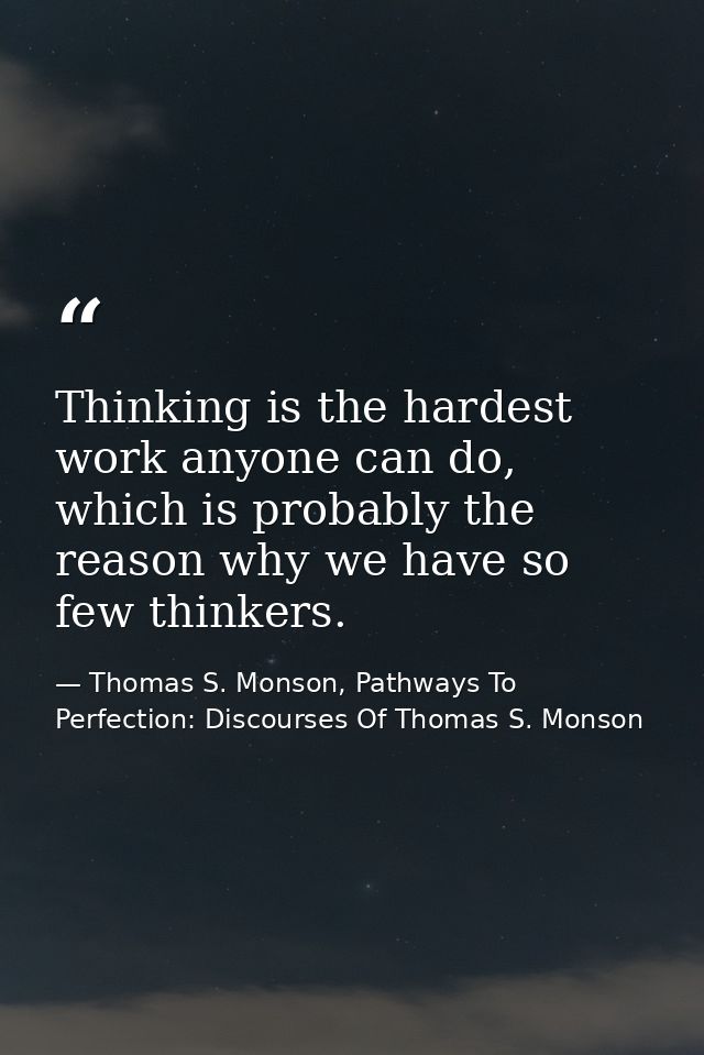 Thinking is the hardest work anyone can do, which is probably the reason why we have so few thinkers. — Thomas S. Monson, Pathways To Perfection: Discourses Of Thomas S. Monson