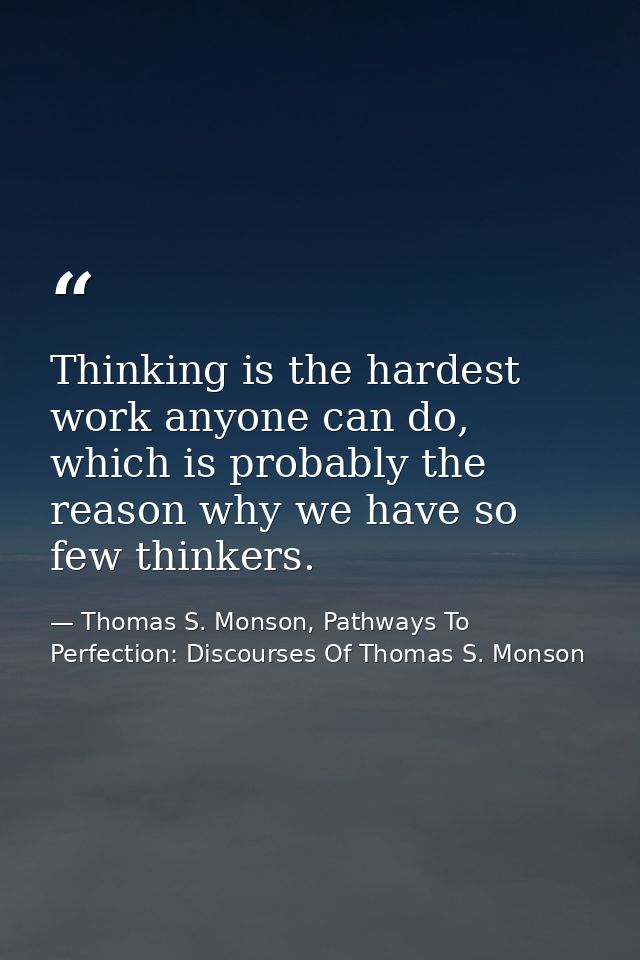 Thinking is the hardest work anyone can do, which is probably the reason why we have so few thinkers. — Thomas S. Monson, Pathways To Perfection: Discourses Of Thomas S. Monson