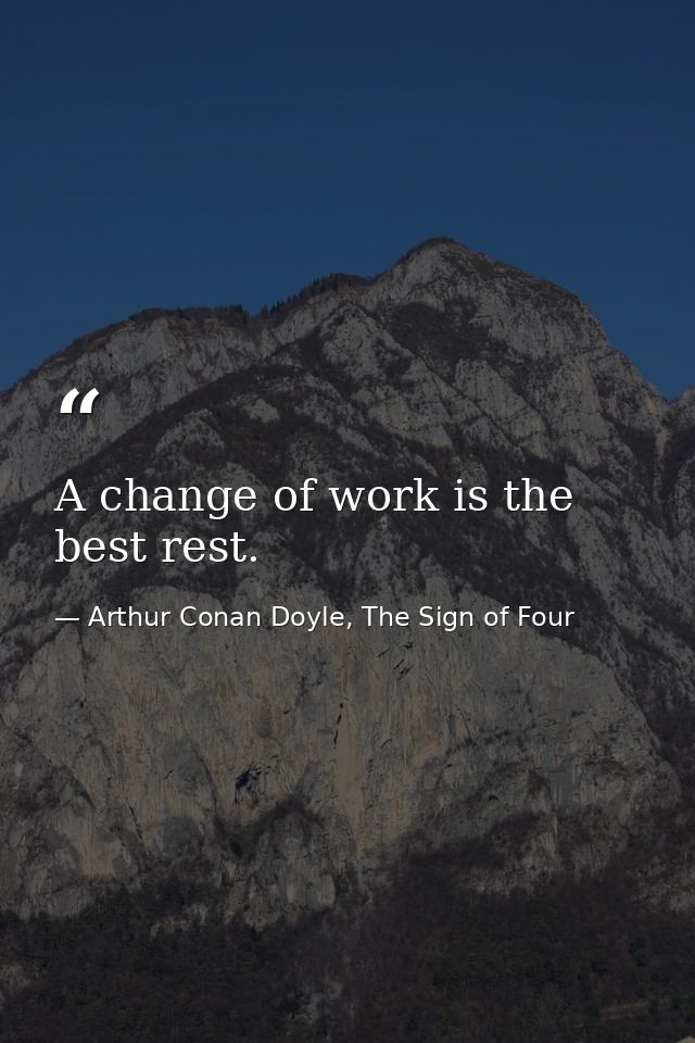 ‎A change of work is the best rest. — Arthur Conan Doyle, The Sign of Four