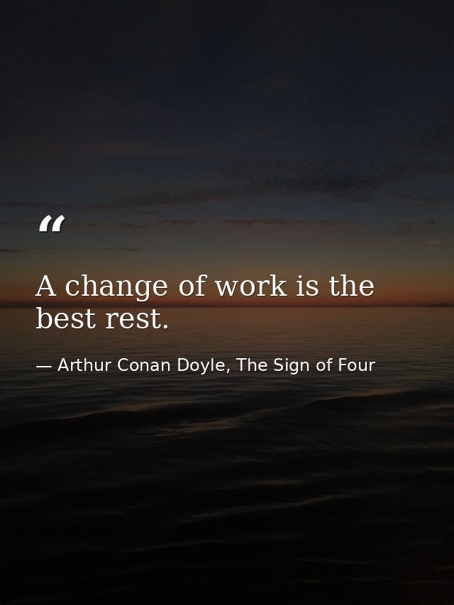 ‎A change of work is the best rest. — Arthur Conan Doyle, The Sign of Four