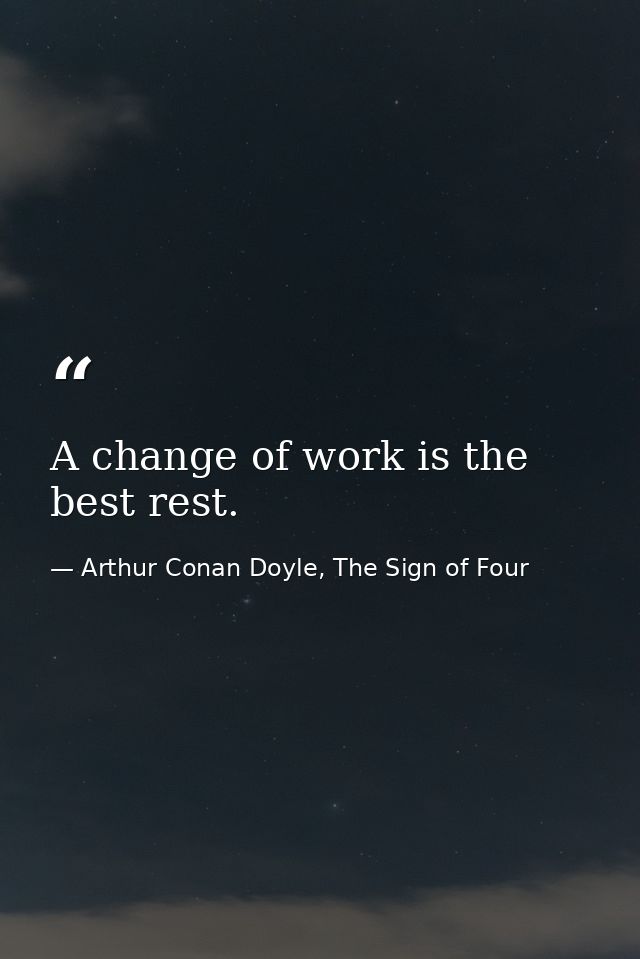 ‎A change of work is the best rest. — Arthur Conan Doyle, The Sign of Four