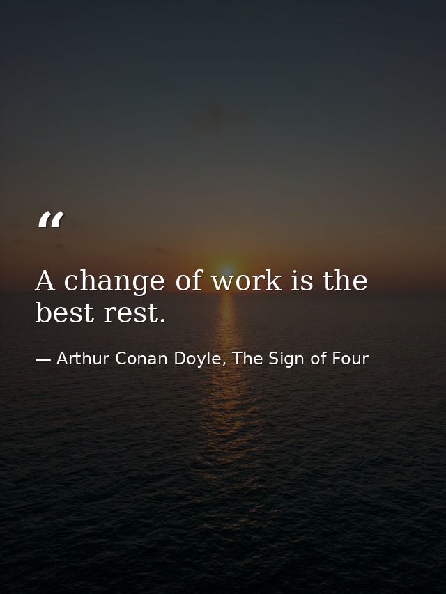 ‎A change of work is the best rest. — Arthur Conan Doyle, The Sign of Four