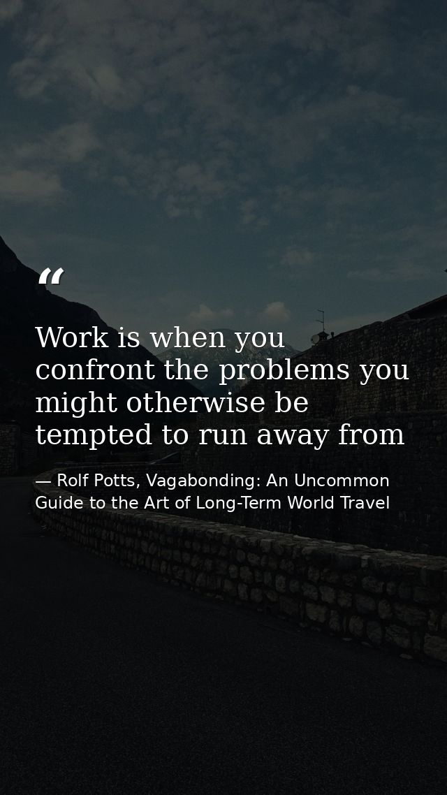 Work is when you confront the problems you might otherwise be tempted to run away from — Rolf Potts, Vagabonding: An Uncommon Guide to the Art of Long-Term World Travel