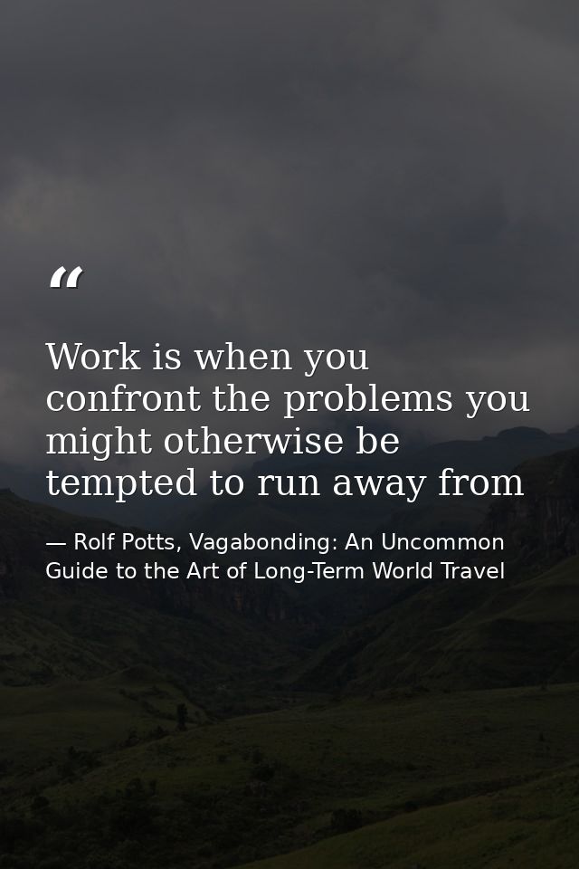 Work is when you confront the problems you might otherwise be tempted to run away from — Rolf Potts, Vagabonding: An Uncommon Guide to the Art of Long-Term World Travel