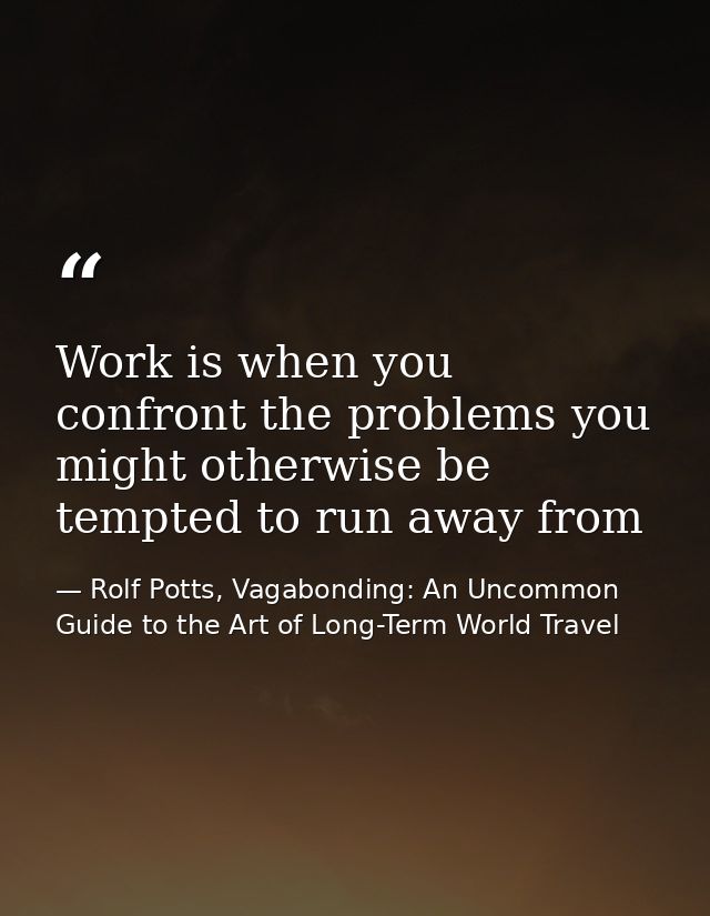 Work is when you confront the problems you might otherwise be tempted to run away from — Rolf Potts, Vagabonding: An Uncommon Guide to the Art of Long-Term World Travel