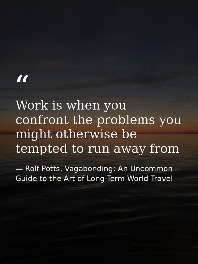 Work is when you confront the problems you might otherwise be tempted to run away from — Rolf Potts, Vagabonding: An Uncommon Guide to the Art of Long-Term World Travel