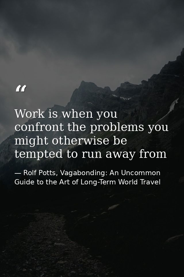 Work is when you confront the problems you might otherwise be tempted to run away from — Rolf Potts, Vagabonding: An Uncommon Guide to the Art of Long-Term World Travel