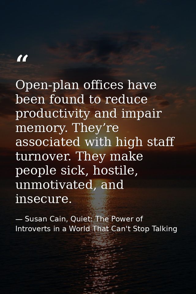 Open-plan offices have been found to reduce productivity and impair memory. They’re associated with high staff turnover. — Susan Cain, Quiet: The Power of Introverts in a World That Can't Stop Talking
