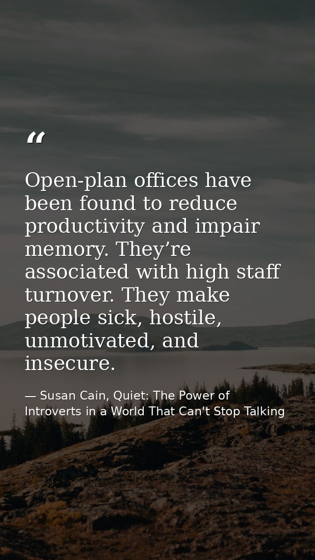 Open-plan offices have been found to reduce productivity and impair memory. They’re associated with high staff turnover. — Susan Cain, Quiet: The Power of Introverts in a World That Can't Stop Talking