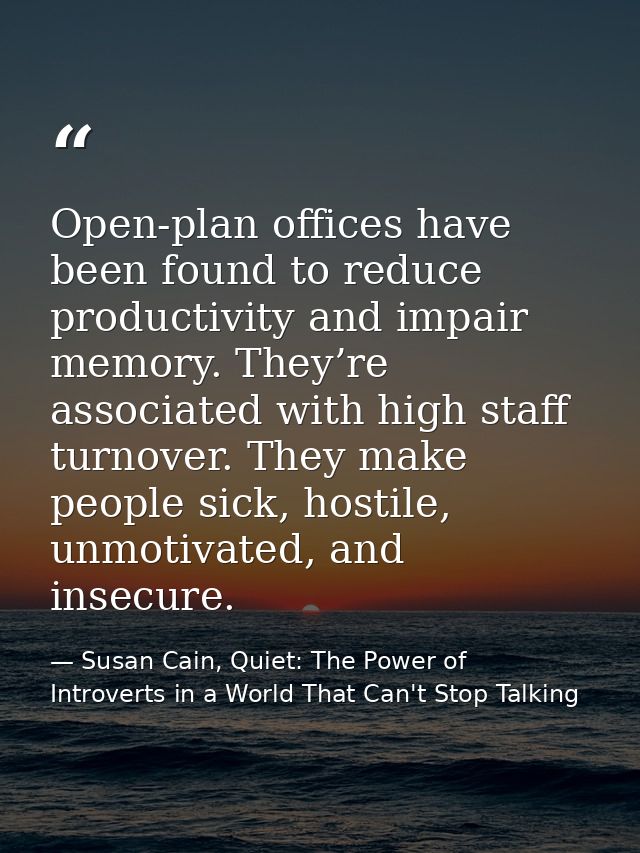 Open-plan offices have been found to reduce productivity and impair memory. They’re associated with high staff turnover. — Susan Cain, Quiet: The Power of Introverts in a World That Can't Stop Talking
